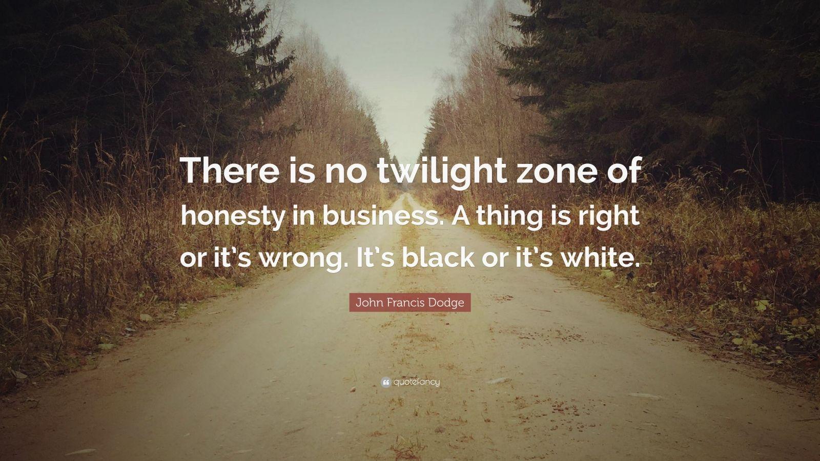 John Francis Dodge Quote: “There is no twilight zone of honesty
